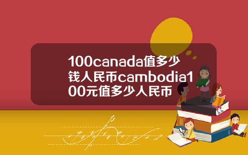 100canada值多少钱人民币cambodia100元值多少人民币