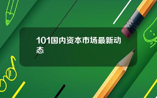 101国内资本市场最新动态