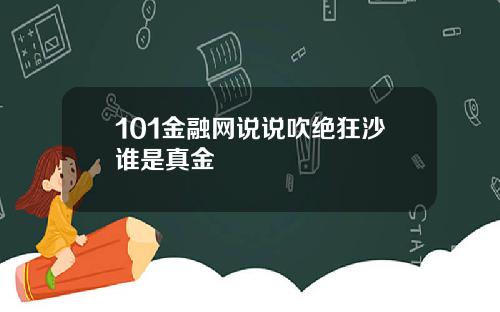 101金融网说说吹绝狂沙谁是真金