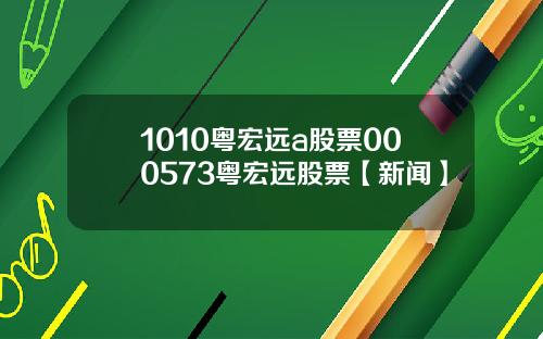 1010粤宏远a股票000573粤宏远股票【新闻】