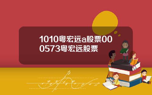 1010粤宏远a股票000573粤宏远股票
