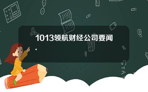 1013领航财经公司要闻.