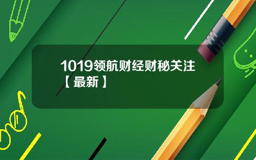 1019领航财经财秘关注【最新】