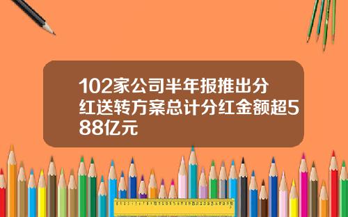 102家公司半年报推出分红送转方案总计分红金额超588亿元