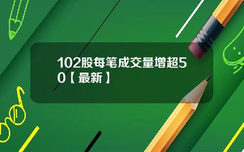 102股每笔成交量增超50【最新】