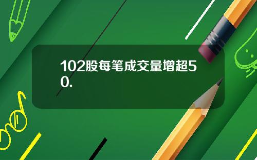 102股每笔成交量增超50.