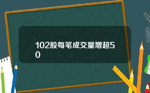 102股每笔成交量增超50