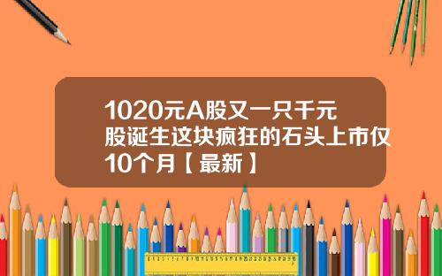1020元A股又一只千元股诞生这块疯狂的石头上市仅10个月【最新】