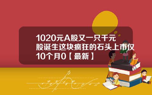 1020元A股又一只千元股诞生这块疯狂的石头上市仅10个月0【最新】