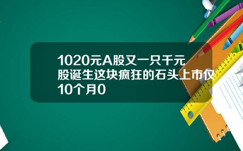 1020元A股又一只千元股诞生这块疯狂的石头上市仅10个月0