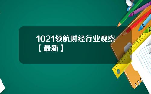 1021领航财经行业观察【最新】