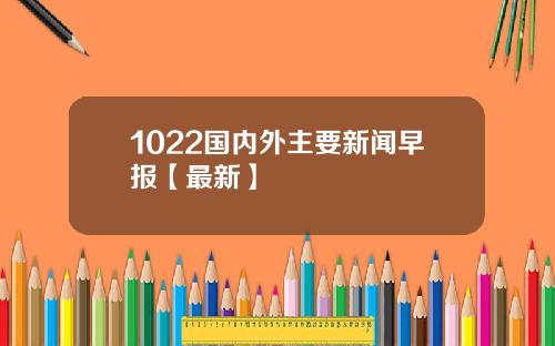 1022国内外主要新闻早报【最新】