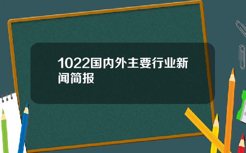 1022国内外主要行业新闻简报