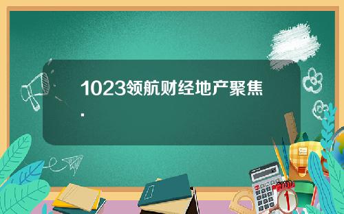 1023领航财经地产聚焦.