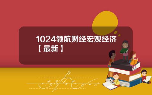 1024领航财经宏观经济【最新】