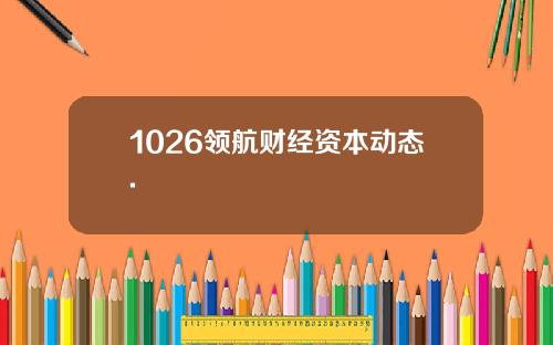 1026领航财经资本动态.