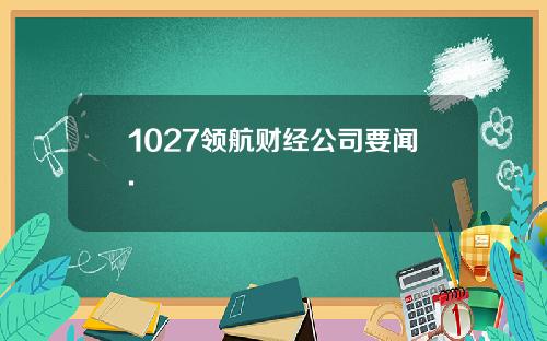 1027领航财经公司要闻.