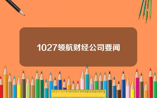 1027领航财经公司要闻