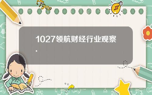1027领航财经行业观察.