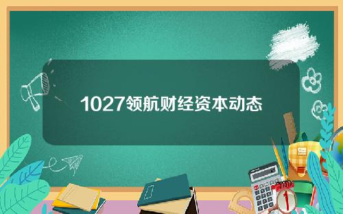 1027领航财经资本动态