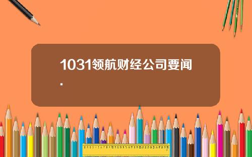 1031领航财经公司要闻.