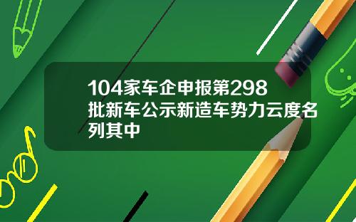 104家车企申报第298批新车公示新造车势力云度名列其中