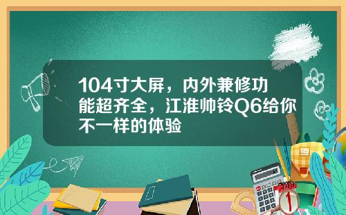 104寸大屏，内外兼修功能超齐全，江淮帅铃Q6给你不一样的体验