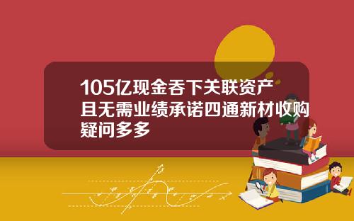 105亿现金吞下关联资产且无需业绩承诺四通新材收购疑问多多