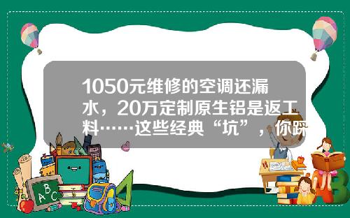 1050元维修的空调还漏水，20万定制原生铝是返工料……这些经典“坑”，你踩过吗？
