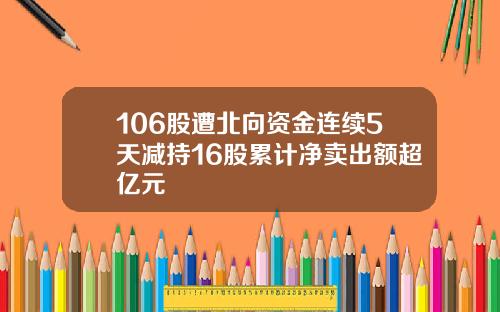 106股遭北向资金连续5天减持16股累计净卖出额超亿元