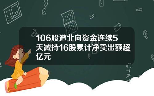 106股遭北向资金连续5天减持16股累计净卖出额超亿元