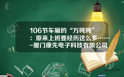 106节车厢的“万吨吨”：原来上班要经历这么多……-厦门康先电子科技有限公司【新闻】