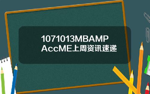 1071013MBAMPAccME上周资讯速递