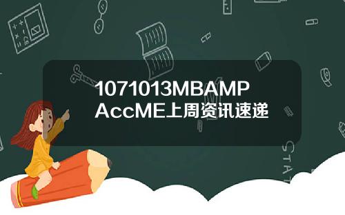 1071013MBAMPAccME上周资讯速递