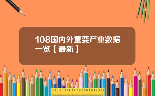 108国内外重要产业数据一览【最新】