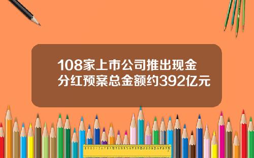 108家上市公司推出现金分红预案总金额约392亿元