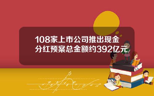 108家上市公司推出现金分红预案总金额约392亿元