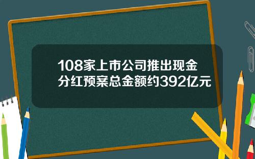 108家上市公司推出现金分红预案总金额约392亿元