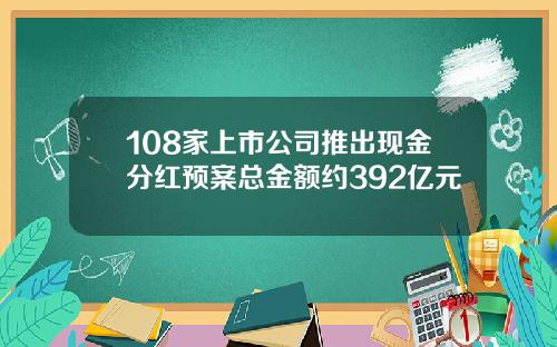 108家上市公司推出现金分红预案总金额约392亿元