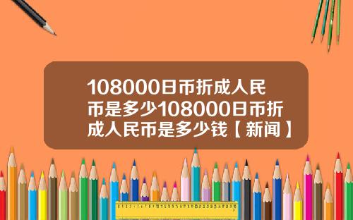 108000日币折成人民币是多少108000日币折成人民币是多少钱【新闻】
