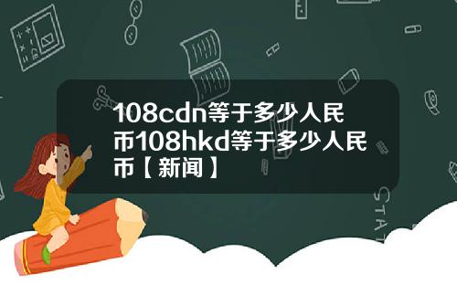 108cdn等于多少人民币108hkd等于多少人民币【新闻】