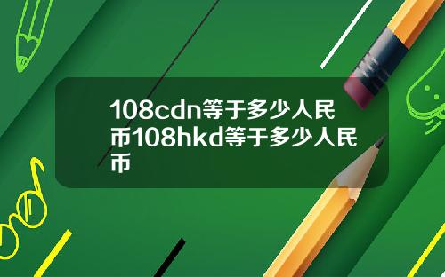 108cdn等于多少人民币108hkd等于多少人民币