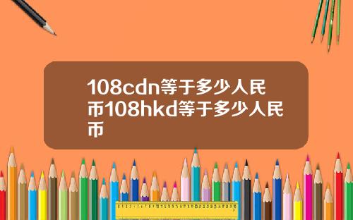 108cdn等于多少人民币108hkd等于多少人民币