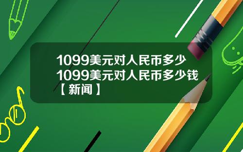 1099美元对人民币多少1099美元对人民币多少钱【新闻】