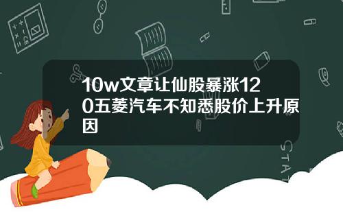 10w文章让仙股暴涨120五菱汽车不知悉股价上升原因