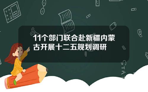 11个部门联合赴新疆内蒙古开展十二五规划调研