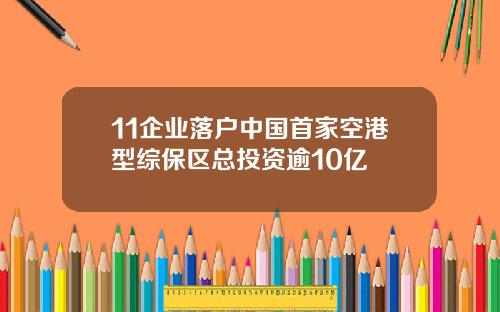 11企业落户中国首家空港型综保区总投资逾10亿