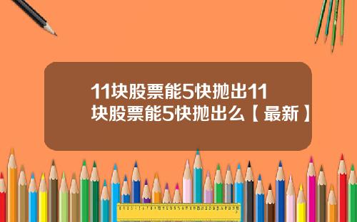 11块股票能5快抛出11块股票能5快抛出么【最新】