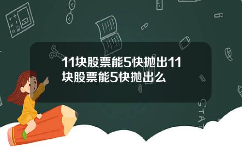 11块股票能5快抛出11块股票能5快抛出么