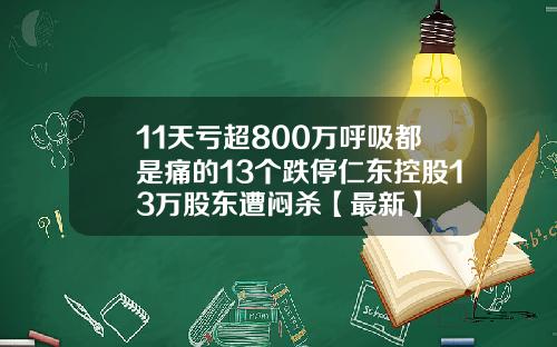 11天亏超800万呼吸都是痛的13个跌停仁东控股13万股东遭闷杀【最新】